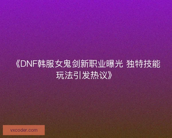 《DNF韩服女鬼剑新职业曝光 独特技能玩法引发热议》
