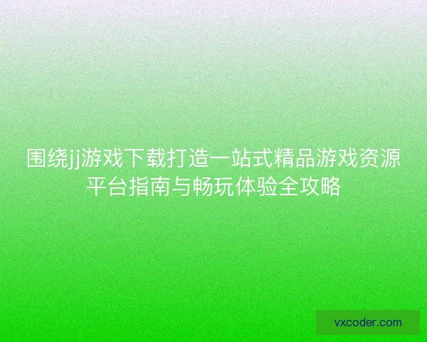 围绕jj游戏下载打造一站式精品游戏资源平台指南与畅玩体验全攻略