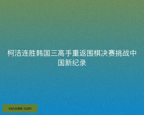 柯洁连胜韩国三高手重返围棋决赛挑战中国新纪录