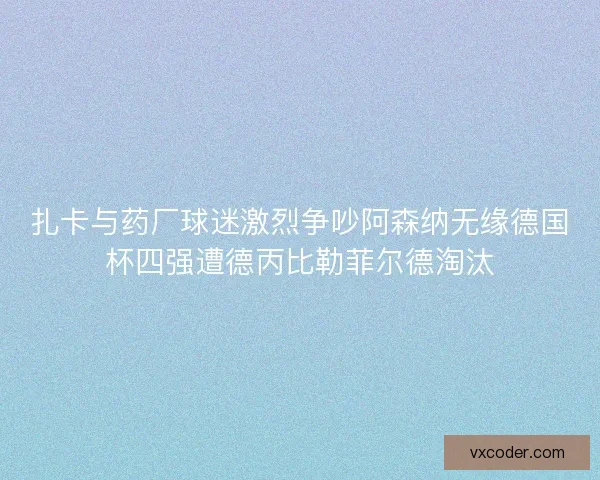 扎卡与药厂球迷激烈争吵阿森纳无缘德国杯四强遭德丙比勒菲尔德淘汰