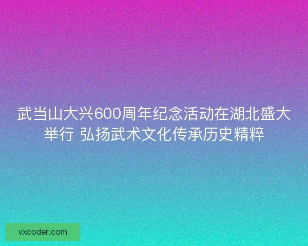 武当山大兴600周年纪念活动在湖北盛大举行 弘扬武术文化传承历史精粹