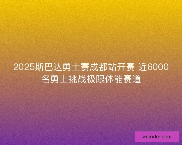 2025斯巴达勇士赛成都站开赛 近6000名勇士挑战极限体能赛道