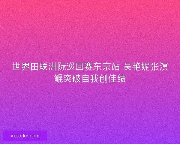 世界田联洲际巡回赛东京站 吴艳妮张溟鲲突破自我创佳绩