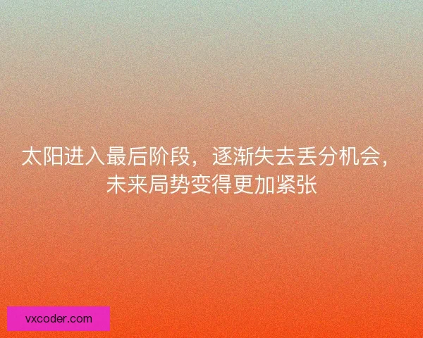 太阳进入最后阶段，逐渐失去丢分机会，未来局势变得更加紧张